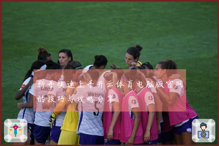 新手快速上手开云体育电脑版官网的技巧与攻略分享