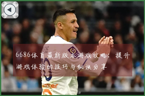 6686体育最新版本游戏攻略：提升游戏体验的技巧与秘诀分享