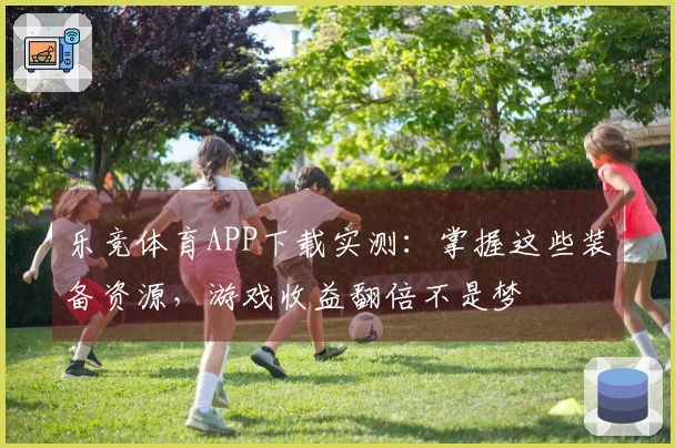 乐竞体育APP下载实测：掌握这些装备资源，游戏收益翻倍不是梦