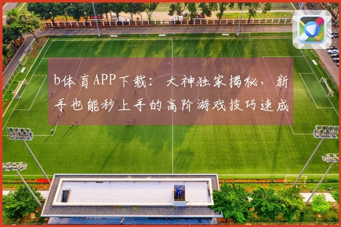 b体育APP下载：大神独家揭秘，新手也能秒上手的高阶游戏技巧速成宝典