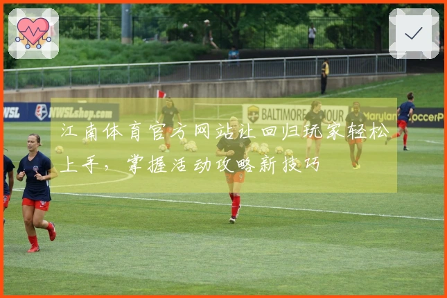 江南体育官方网站让回归玩家轻松上手，掌握活动攻略新技巧