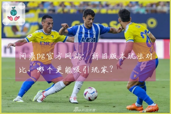 问鼎pg官方网站：新旧版本玩法对比，哪个更能吸引玩家？