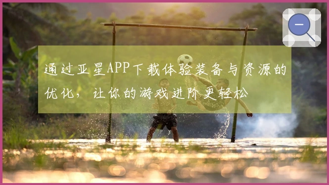 通过亚星APP下载体验装备与资源的优化，让你的游戏进阶更轻松