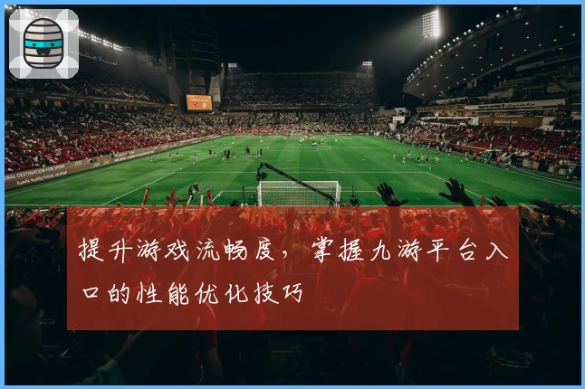 提升游戏流畅度，掌握九游平台入口的性能优化技巧