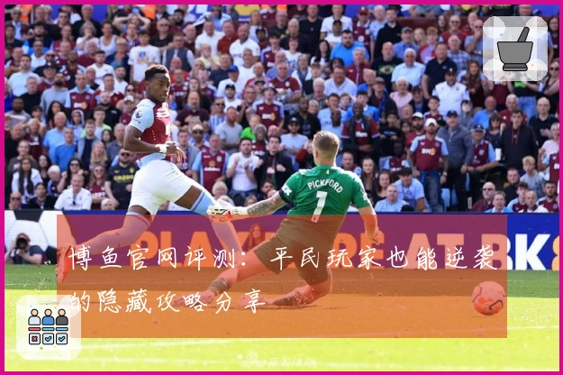 博鱼官网评测：平民玩家也能逆袭的隐藏攻略分享