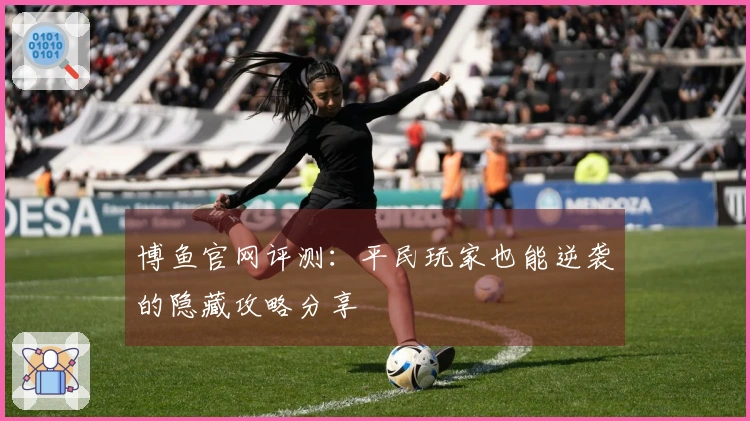 博鱼官网评测：平民玩家也能逆袭的隐藏攻略分享