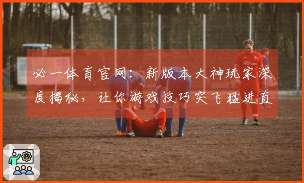 必一体育官网：新版本大神玩家深度揭秘，让你游戏技巧突飞猛进直冲荣耀！