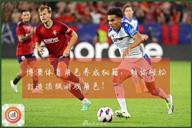 博澳体育角色养成秘籍，助你轻松打造顶级游戏角色！