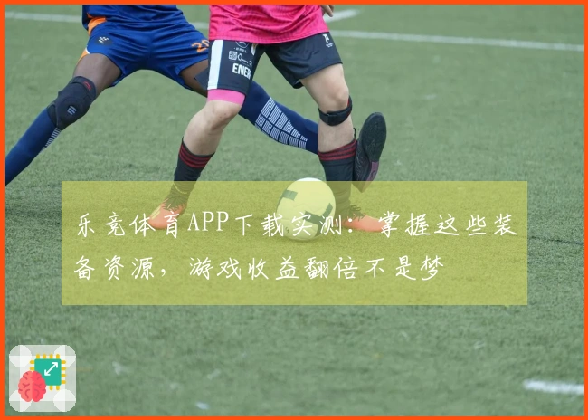 乐竞体育APP下载实测：掌握这些装备资源，游戏收益翻倍不是梦