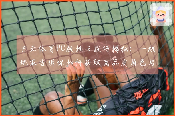 开云体育PC版抽卡技巧揭秘：一线玩家告诉你如何获取高品质角色与物品