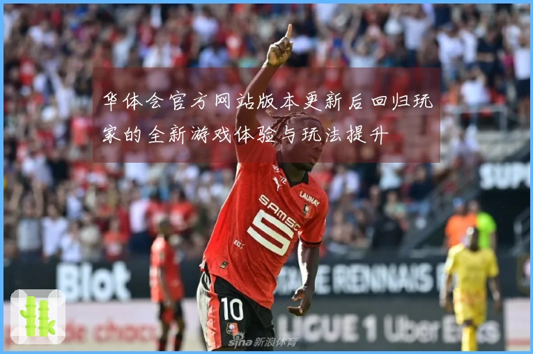 华体会官方网站版本更新后回归玩家的全新游戏体验与玩法提升