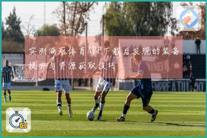 实测满冠体育APP下载后发现的装备提升与资源获取技巧