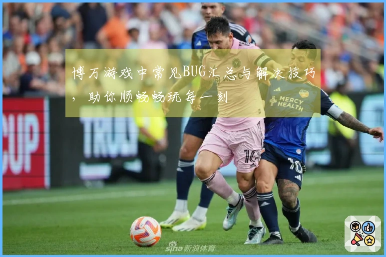 博万游戏中常见BUG汇总与解决技巧，助你顺畅畅玩每一刻