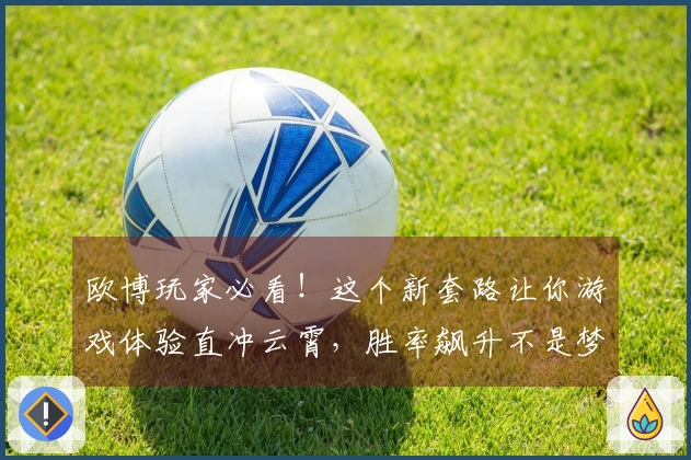 欧博玩家必看！这个新套路让你游戏体验直冲云霄，胜率飙升不是梦！