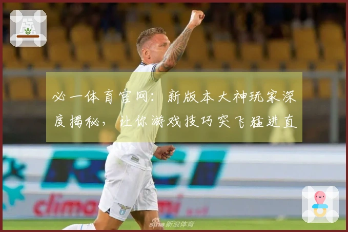 必一体育官网：新版本大神玩家深度揭秘，让你游戏技巧突飞猛进直冲荣耀！