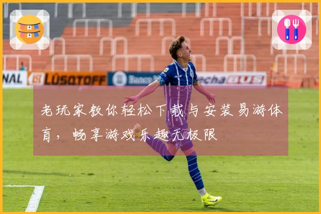 老玩家教你轻松下载与安装易游体育，畅享游戏乐趣无极限