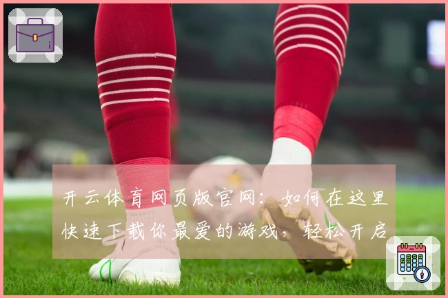 开云体育网页版官网：如何在这里快速下载你最爱的游戏，轻松开启畅玩之旅