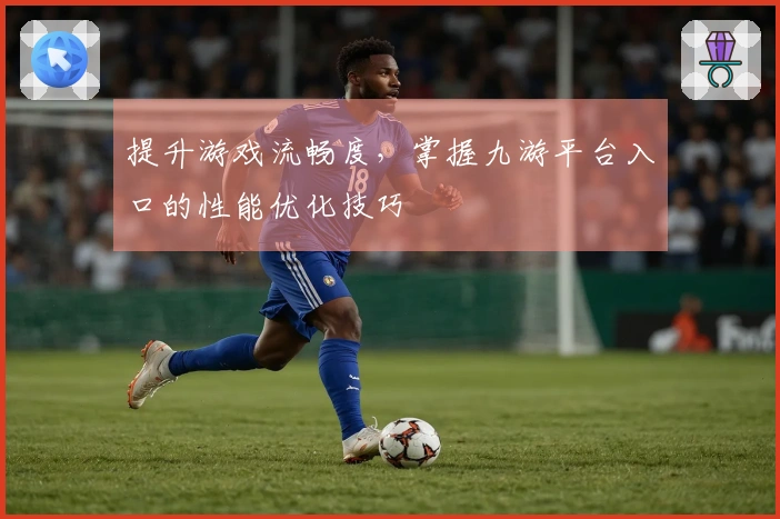 提升游戏流畅度，掌握九游平台入口的性能优化技巧