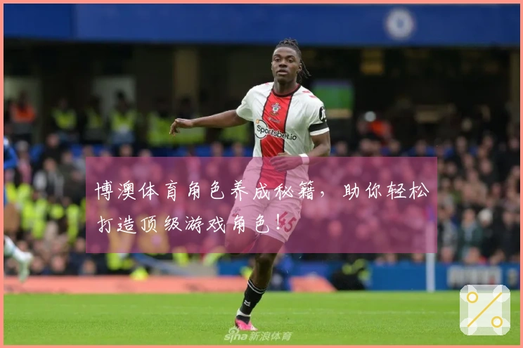 博澳体育角色养成秘籍，助你轻松打造顶级游戏角色！