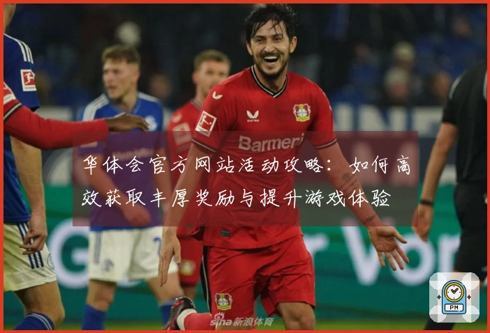 华体会官方网站活动攻略：如何高效获取丰厚奖励与提升游戏体验