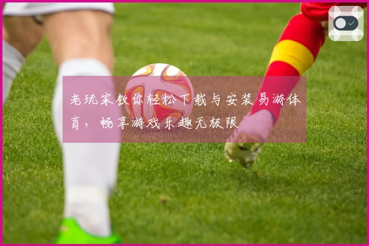 老玩家教你轻松下载与安装易游体育，畅享游戏乐趣无极限