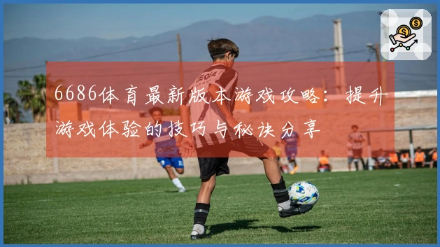 6686体育最新版本游戏攻略：提升游戏体验的技巧与秘诀分享