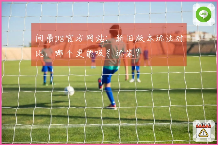 问鼎pg官方网站：新旧版本玩法对比，哪个更能吸引玩家？