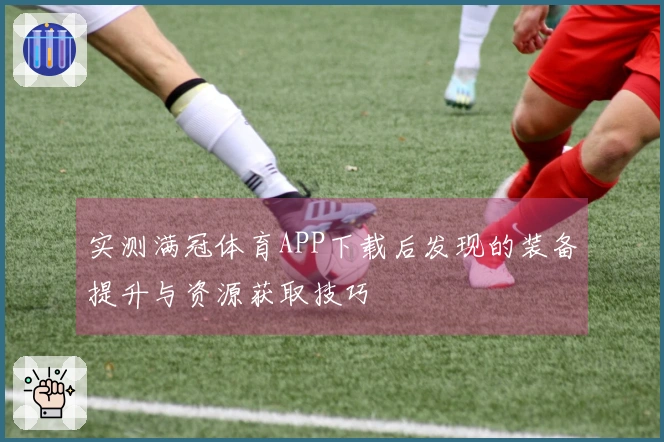 实测满冠体育APP下载后发现的装备提升与资源获取技巧